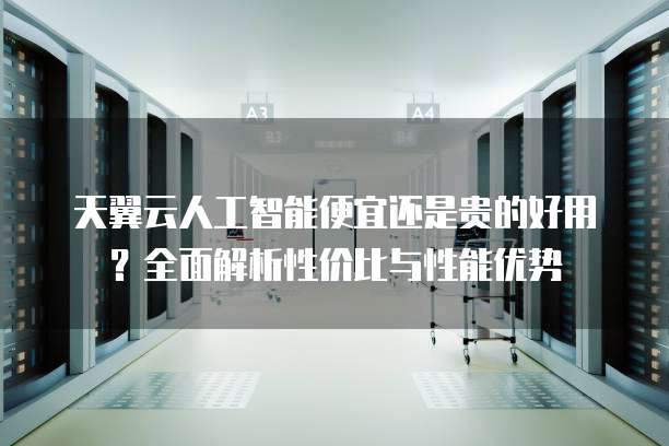 天翼云人工智能便宜还是贵的好用?全面解析性价比与性能优势