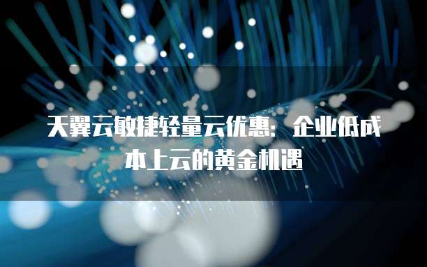 天翼云敏捷轻量云优惠：企业低成本上云的黄金机遇