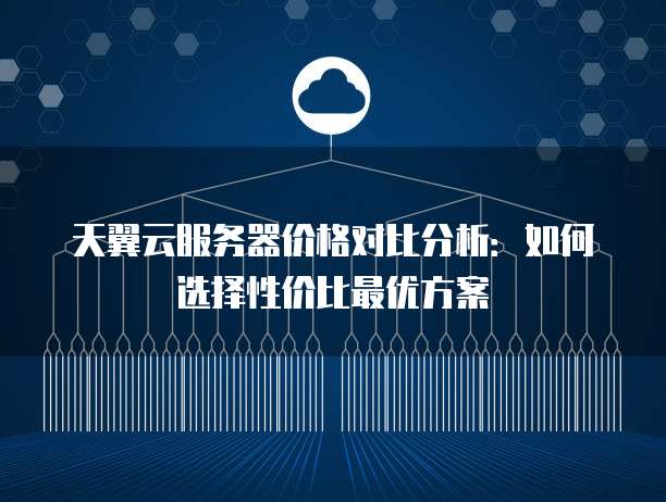 天翼云服务器价格对比分析:如何选择性价比最优方案