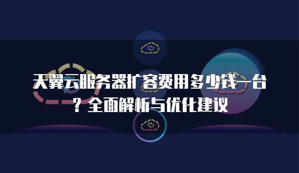 天翼云服务器扩容费用多少钱一台？全面解析与优化建议