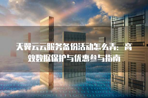 天翼云云服务备份活动怎么弄:高效数据保护与优惠参与指南