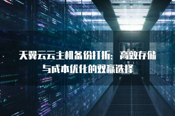天翼云云主机备份打折:高效存储与成本优化的双赢选择
