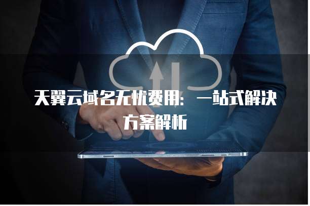 天翼云域名无忧费用:一站式解决方案解析