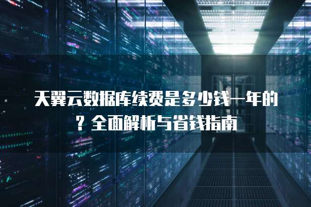 天翼云数据库续费是多少钱一年的?全面解析与省钱指南