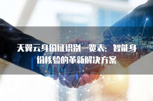 天翼云身份证识别一览表:智能身份核验的革新解决方案