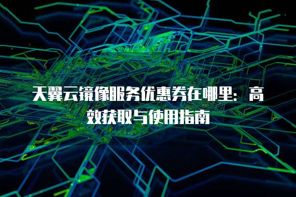 天翼云镜像服务优惠券在哪里:高效获取与使用指南