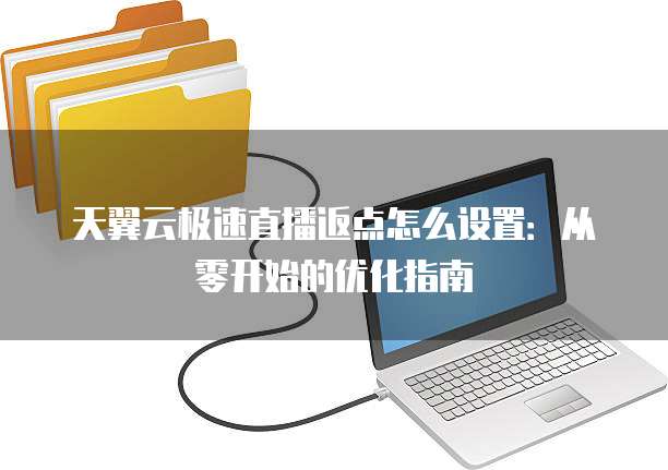 天翼云极速直播返点怎么设置：从零开始的优化指南