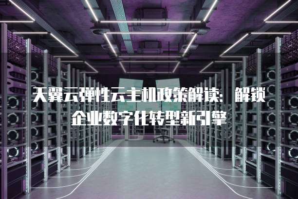 天翼云弹性云主机政策解读:解锁企业数字化转型新引擎