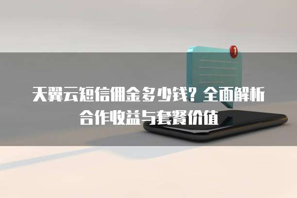 天翼云短信佣金多少钱？全面解析合作收益与套餐价值