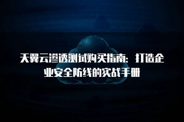 天翼云渗透测试购买指南:打造企业安全防线的实战手册