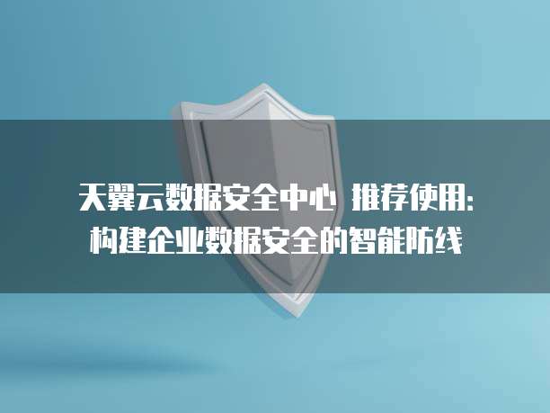 天翼云数据安全中心 推荐使用:构建企业数据安全的智能防线