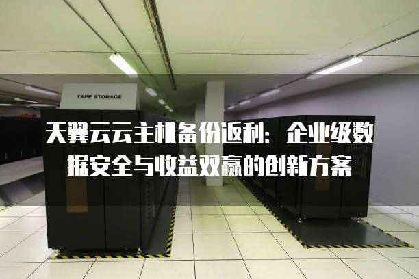 天翼云云主机备份返利:企业级数据安全与收益双赢的创新方案