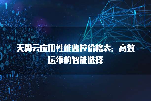 天翼云应用性能监控价格表:高效运维的智能选择