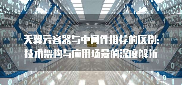 天翼云容器与中间件推荐的区别:技术架构与应用场景的深度解析