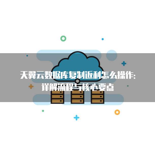 天翼云数据库复制返利怎么操作：详解流程与核心要点