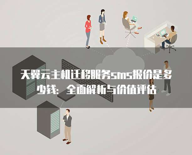 天翼云主机迁移服务sms报价是多少钱：全面解析与价值评估