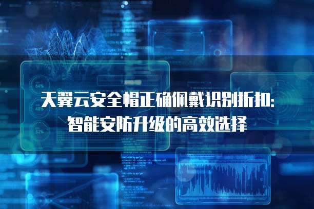 天翼云安全帽正确佩戴识别折扣：智能安防升级的高效选择