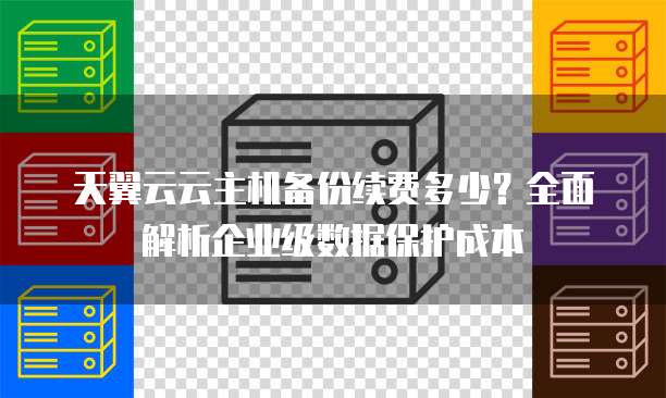 天翼云云主机备份续费多少？全面解析企业级数据保护成本