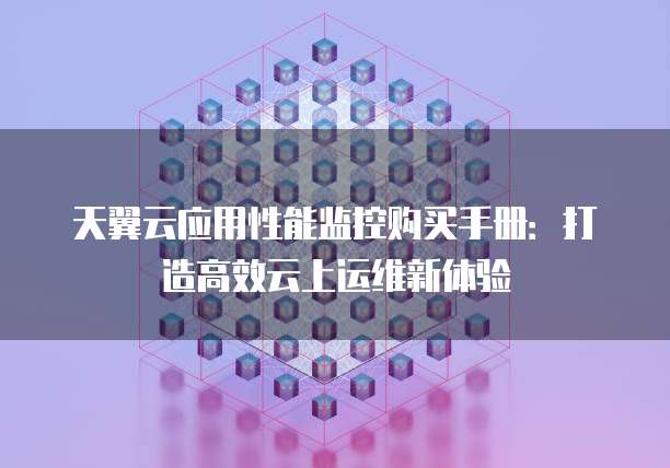 天翼云应用性能监控购买手册：打造高效云上运维新体验