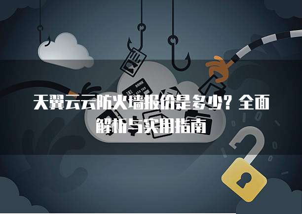 天翼云云防火墙报价是多少？全面解析与实用指南