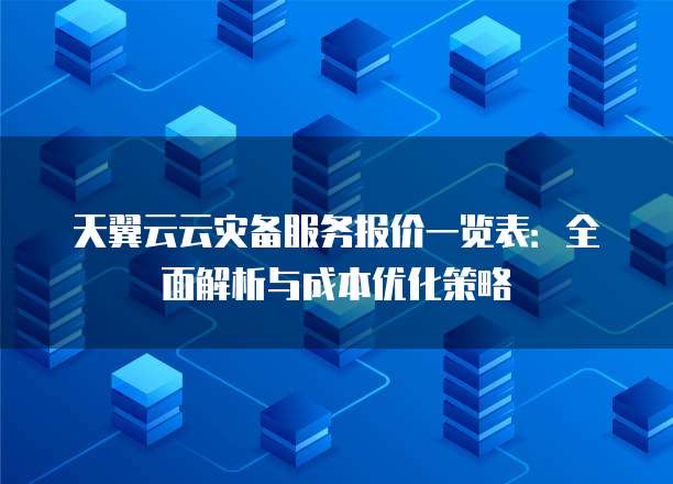 天翼云云灾备服务报价一览表:全面解析与成本优化策略