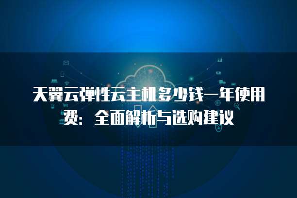 天翼云弹性云主机多少钱一年使用费:全面解析与选购建议