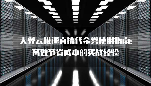 天翼云极速直播代金券使用指南:高效节省成本的实战经验