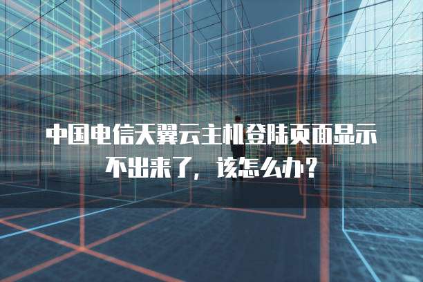 中国电信天翼云主机登陆页面显示不出来了，该怎么办？