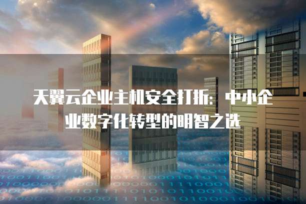 天翼云企业主机安全打折：中小企业数字化转型的明智之选