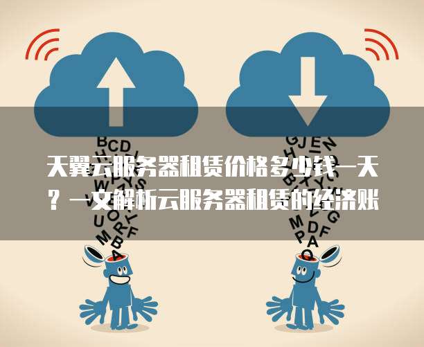 天翼云服务器租赁价格多少钱一天？一文解析云服务器租赁的经济账