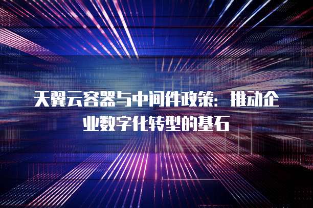 天翼云容器与中间件政策:推动企业数字化转型的基石