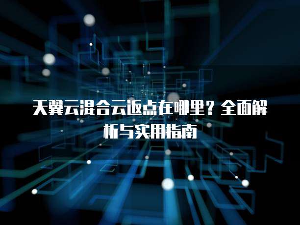 天翼云混合云返点在哪里?全面解析与实用指南