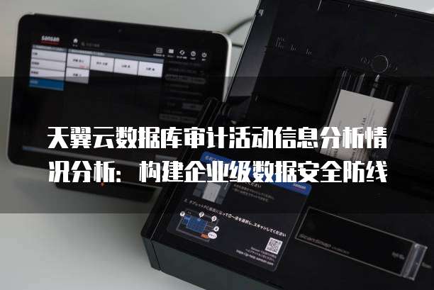 天翼云数据库审计活动信息分析情况分析:构建企业级数据安全防线