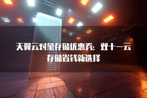 天翼云对象存储优惠券:双十一云存储省钱新选择