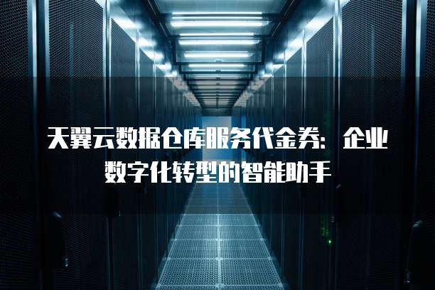 天翼云数据仓库服务代金券:企业数字化转型的智能助手