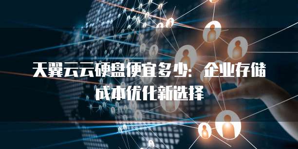 天翼云云硬盘便宜多少:企业存储成本优化新选择