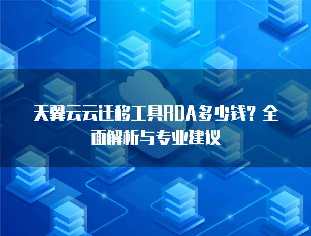 天翼云云迁移工具RDA多少钱?全面解析与专业建议