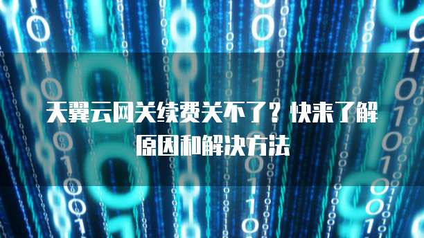 天翼云网关续费关不了?快来了解原因和解决方法