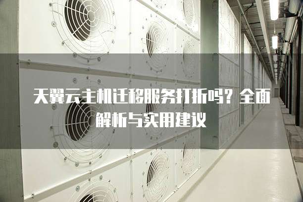 天翼云主机迁移服务打折吗？全面解析与实用建议