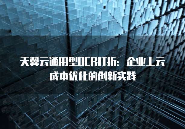 天翼云通用型OCR打折：企业上云成本优化的创新实践