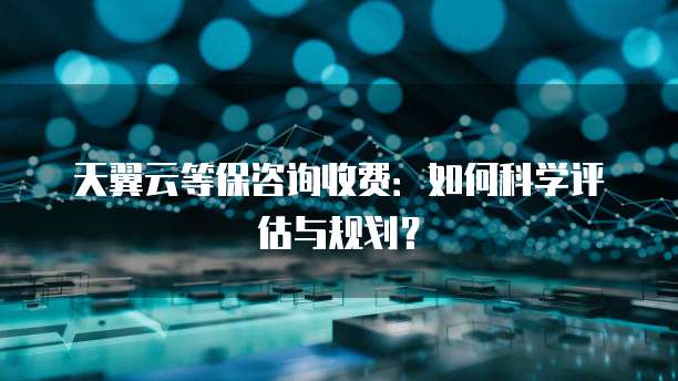 天翼云等保咨询收费:如何科学评估与规划?