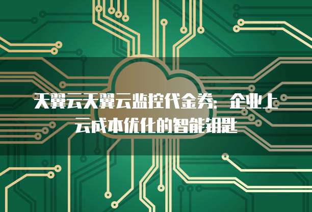 天翼云天翼云监控代金券:企业上云成本优化的智能钥匙
