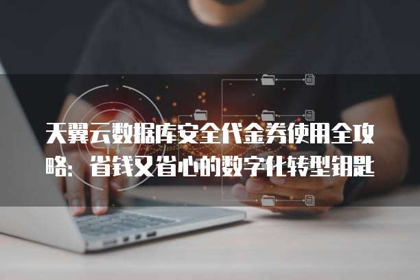 天翼云数据库安全代金券使用全攻略:省钱又省心的数字化转型钥匙