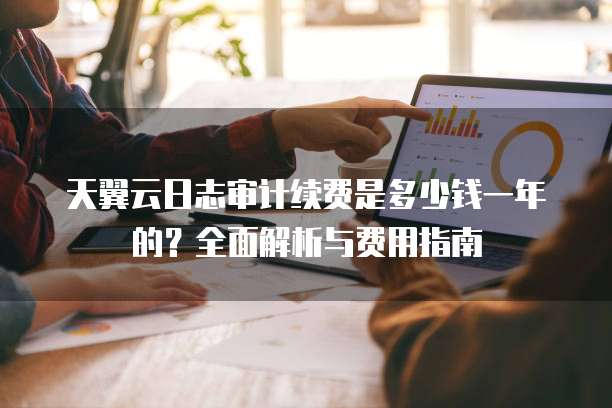 天翼云日志审计续费是多少钱一年的？全面解析与费用指南