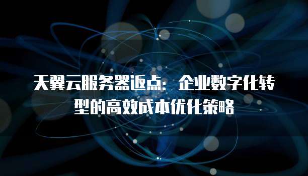 天翼云服务器返点:企业数字化转型的高效成本优化策略