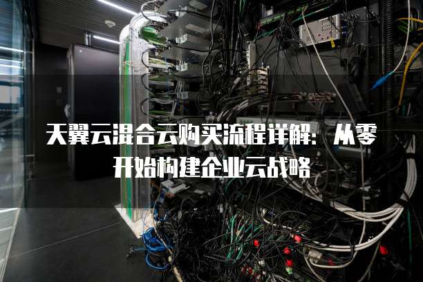 天翼云混合云购买流程详解:从零开始构建企业云战略