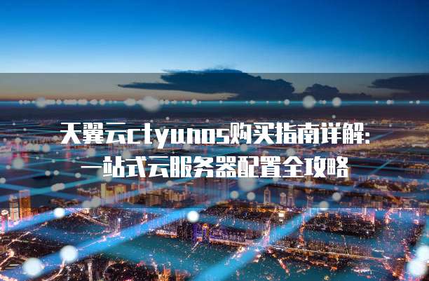 天翼云ctyunos购买指南详解:一站式云服务器配置全攻略