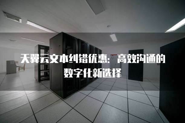 天翼云文本纠错优惠:高效沟通的数字化新选择