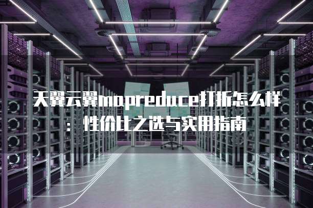 天翼云翼mapreduce打折怎么样:性价比之选与实用指南