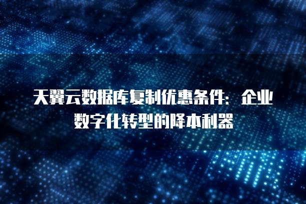天翼云数据库复制优惠条件:企业数字化转型的降本利器